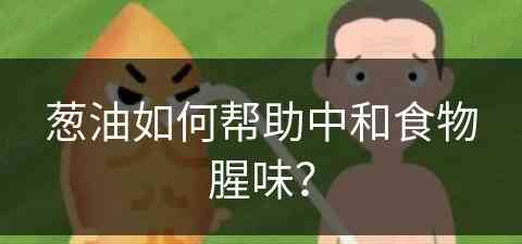 葱油如何帮助中和食物腥味？(葱油怎么调味)